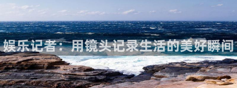 沐鸣平台登录：娱乐记者：用镜头记录生活的美好瞬间