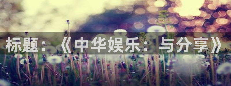 沐鸣2平台官网登录：标题：《中华娱乐：与分享》
