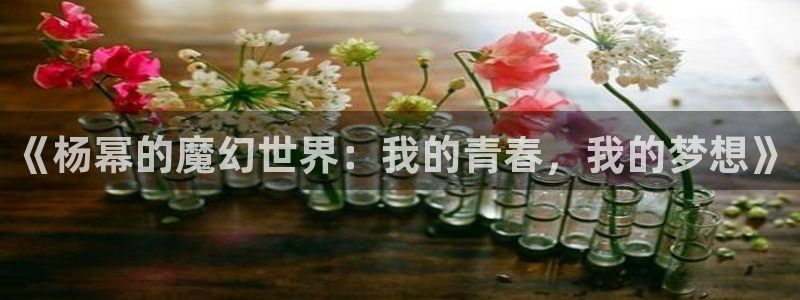 沐鸣娱乐：《杨幂的魔幻世界：我的青春，我的梦想》