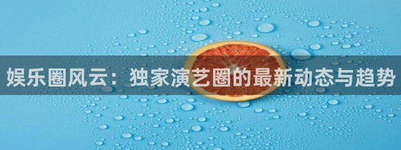 沐鸣2主管：娱乐圈风云：独家演艺圈的最新动态与趋势
