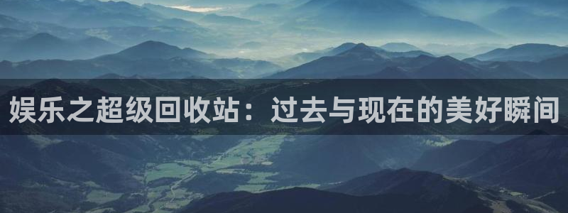沐鸣2：娱乐之超级回收站：过去与现在的美好瞬间