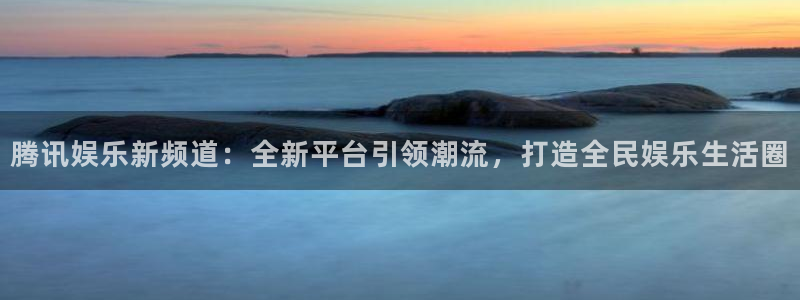 沐鸣2：腾讯娱乐新频道：全新平台引领潮流，打造全民娱乐生活圈